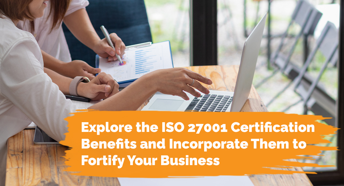 Explore the ISO 27001 Certification Benefits and Incorporate Them to Fortify Your Busines